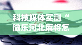 科技媒体实测“微乐河北麻将怎么打才会赢”揭秘透视辅助万能挂