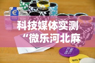 科技媒体实测“微乐河北麻将怎么打才会赢”揭秘透视辅助万能挂